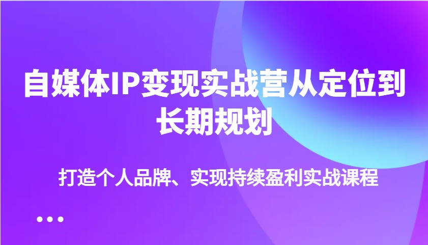 自媒体IP变现实战营从定位到长期规划，打造个人品牌、实现持续盈利实战课程-米创网