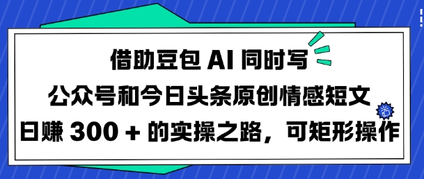 借助豆包AI同时写公众号和今日头条原创情感短文日入3张的实操之路，可矩形操作-米创网