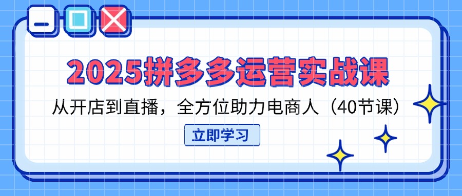 2025拼多多运营实战课，从开店到直播，全方位助力电商人(40节课-米创网