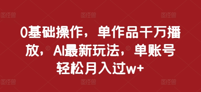 0基础操作，单作品千万播放，AI最新玩法，单账号轻松月入过w+【揭秘】-米创网