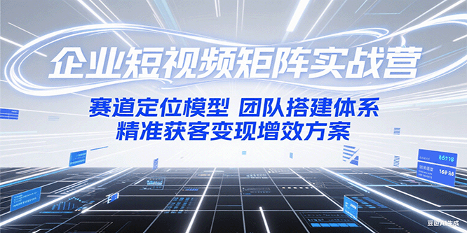 企业短视频矩阵实战营：赛道定位模型+团队搭建体系+精准获客变现增效方案-米创网