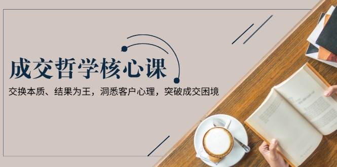成交哲学课，交换本质、结果为王，洞悉客户心理，突破成交困境-米创网