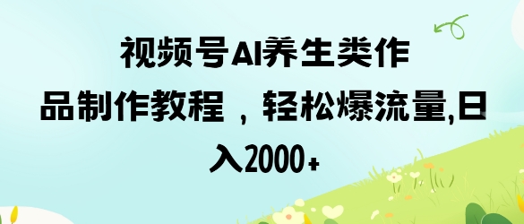 视频号ai养生类作品制作教程，轻松爆流量，日入数张-米创网