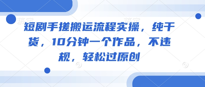 短剧手搓搬运流程实操，纯干货，10分钟一个作品，不违规，轻松过原创-米创网
