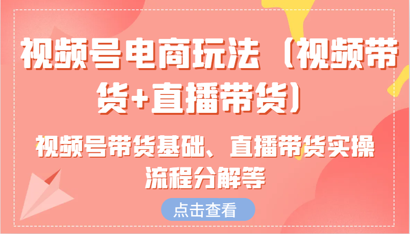 视频号电商玩法(视频带货+直播带货)含视频号带货基础、直播带货实操流程分解等-米创网