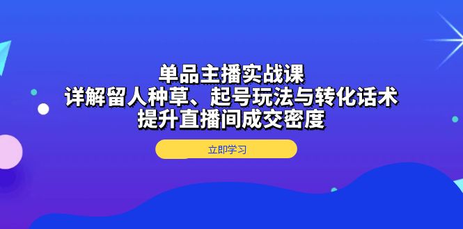 单品主播实战课：详解留人种草、起号玩法与转化话术，提升直播间成交密度-米创网