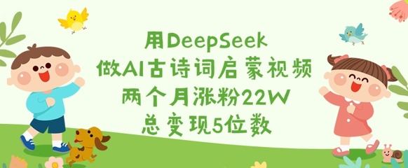 用DeepSeek做AI古诗词启蒙视频，两个月涨粉22W，总变现5位数-米创网