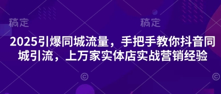 2025引爆同城流量，手把手教你抖音同城引流，上万家实体店实战营销经验-米创网