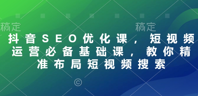 抖音SEO优化课，短视频运营必备基础课，教你精准布局短视频搜索-米创网