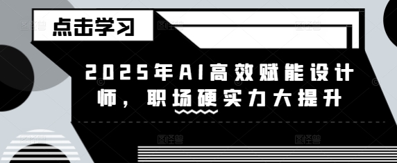 2025年AI高效赋能设计师，职场硬实力大提升-米创网
