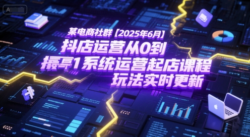 某电商社群【2025年6月】抖店运营从0到1系统运营起店课程，抖店最新玩法实时更新-米创网