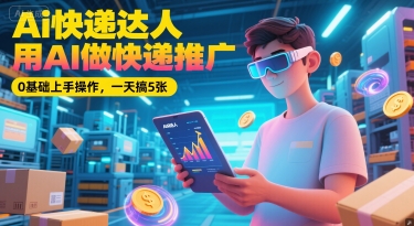 Ai快递达人，用AI做快递推广，0基础上手操作，一天搞5张-米创网