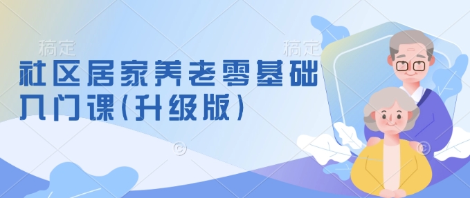 社区居家养老零基础入门课(升级版)了解新手做养老的可行模式，掌握养老项目的筹备方法-米创网