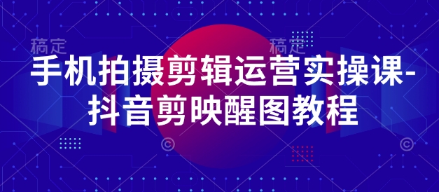 手机拍摄剪辑运营实操课-抖音剪映醒图教程-米创网