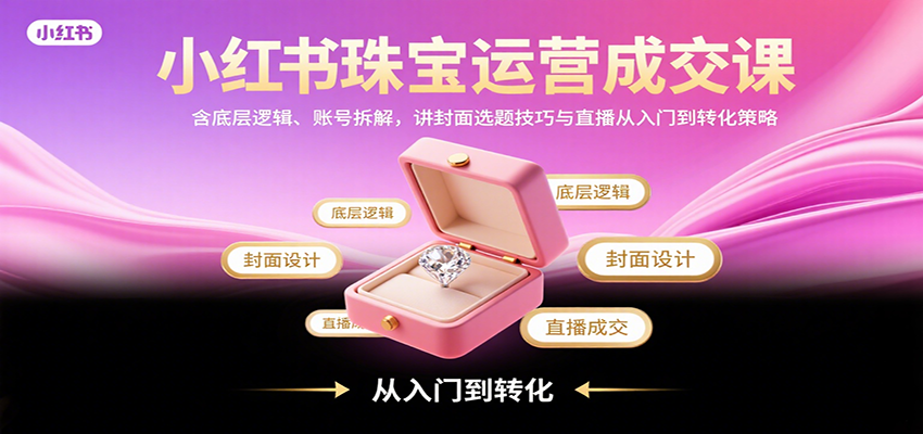 小红书珠宝运营成交课：含底层逻辑、账号拆解，讲封面选题技巧与直播从入门到转化策略-米创网