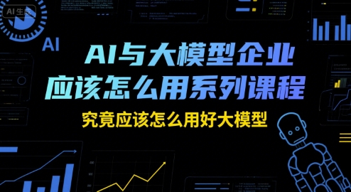 AI与大模型企业应该怎么用系列课程，究竟应该怎么用好大模型-米创网