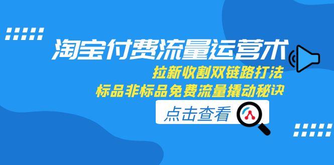 淘宝付费流量运营术，拉新收割双链路打法，标品非标品免费流量撬动秘诀-米创网