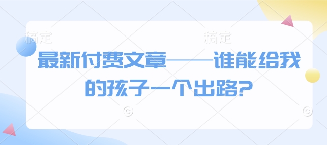 最新付费文章——谁能给我的孩子一个出路?-米创网