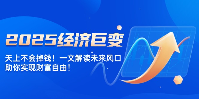2025经济巨变，天上不会掉钱！一文解读未来风口，助你实现财富自由！-米创网