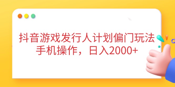抖音游戏发行人计划偏门玩法，手机操作，日入2000+-米创网