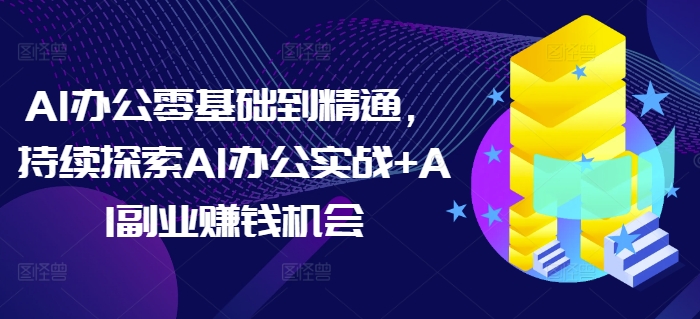 AI办公零基础到精通，持续探索AI办公实战+AI副业赚钱机会-米创网