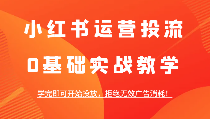小红书运营投流，0基础实战教学，学完即可开始投放，拒绝无效广告消耗！-米创网