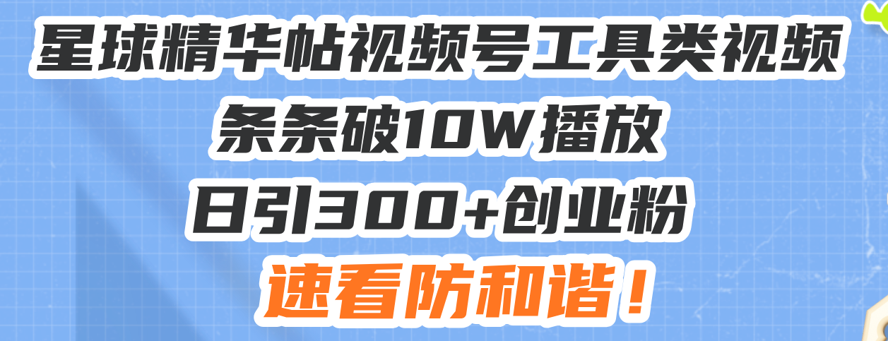 星球精华帖视频号工具类视频条条破10W播放日引300+创业粉，速看防和谐！-米创网
