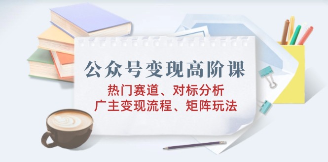 公众号变现高阶课：热门赛道、对标分析、广告主变现流程、矩阵玩法-米创网