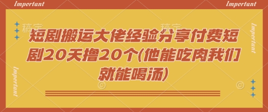 短剧搬运大佬经验分享付费短剧20天撸20个(他能吃肉我们就能喝汤)-米创网