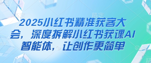 2025小红书精准获客大会，深度拆解小红书获课AI智能体，让创作更简单-米创网