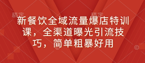 新餐饮全域流量爆店特训课，全渠道曝光引流技巧，简单粗暴好用-米创网