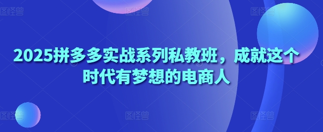 2025拼多多实战系列私教班，成就这个时代有梦想的电商人-米创网