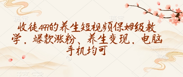 收徒499的养生短视频保姆级教学，爆款涨粉、养生变现，电脑手机均可-米创网