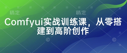 Comfyui实战训练课，从零搭建到高阶创作-米创网