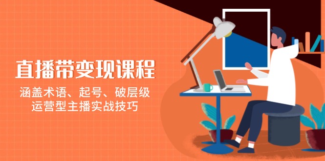 直播带变现课程，涵盖术语、起号、破层级，运营型主播实战技巧-米创网