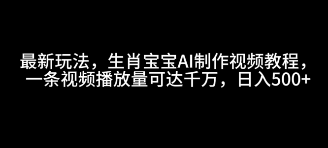 最新玩法，生肖宝宝AI制作视频教程，一条视频播放量可达千万，日入5张【揭秘】-米创网