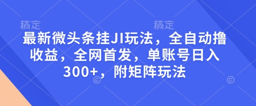 最新微头条挂JI玩法，全自动撸收益，全网首发，单账号日入300+，附矩阵玩法【揭秘】-米创网