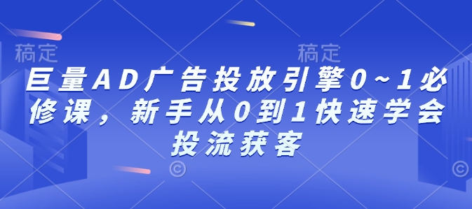 巨量AD广告投放引擎0~1必修课，新手从0到1快速学会投流获客-米创网