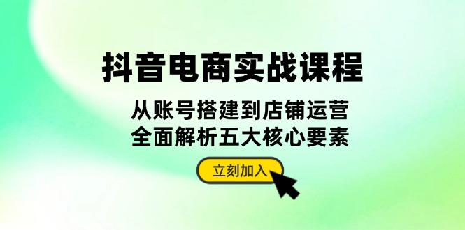 抖音 电商实战课程：从账号搭建到店铺运营，全面解析五大核心要素-米创网