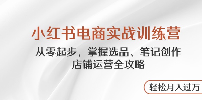 小红书电商实战训练营，从零起步，掌握选品、笔记创作、店铺运营全攻略…-米创网