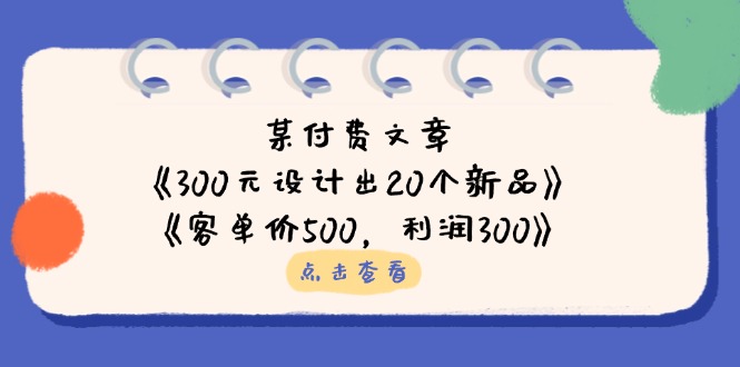 某付费文章：《300元设计出20个新品》+《客单价500，利润300》-米创网