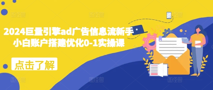 2024巨量引擎ad广告信息流新手小白账户搭建优化0-1实操课-米创网