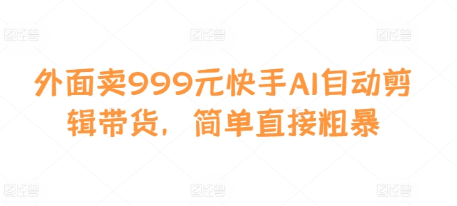 外面卖999元快手AI自动剪辑带货，简单直接粗暴-米创网
