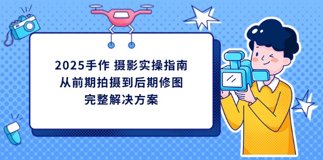 2025手作 摄影实操指南，从前期拍摄到后期修图的完整解决方案-米创网