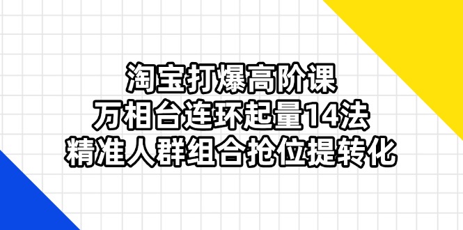 淘宝打爆高阶课：万相台连环起量14法，精准人群组合抢位提转化-米创网