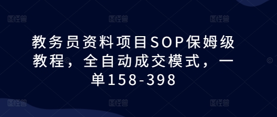 教务员资料项目SOP保姆级教程，全自动成交模式，一单158-398-米创网