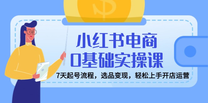 小红书电商0基础实操课，7天起号流程，选品变现，轻松上手开店运营-米创网