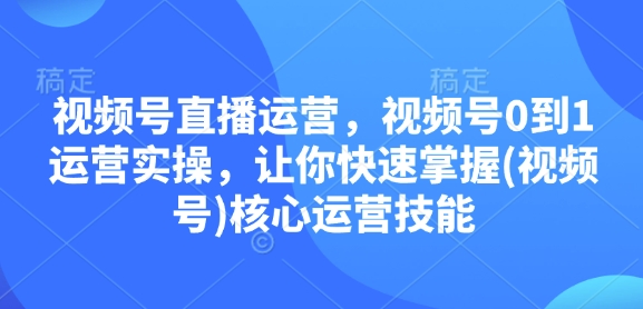 视频号直播运营，视频号0到1运营实操，让你快速掌握(视频号)核心运营技能-米创网