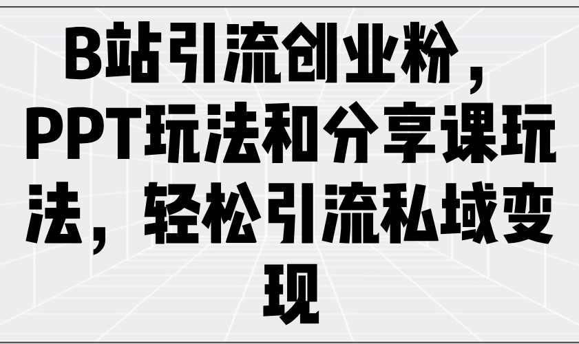 B站引流创业粉，PPT玩法和分享课玩法，轻松引流私域变现-米创网