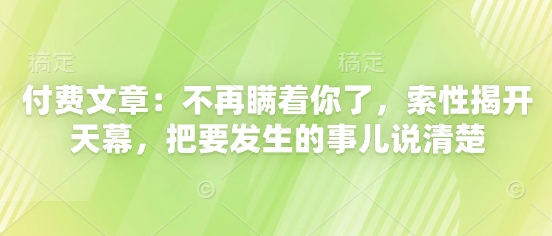 付费文章：不再瞒着你了，索性揭开天幕，把要发生的事儿说清楚-米创网